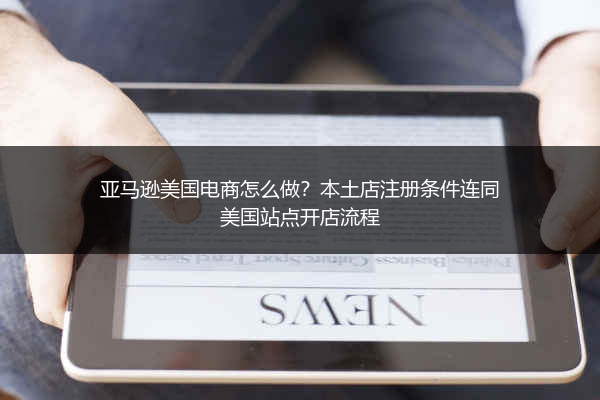 亚马逊美国电商怎么做?本土店注册条件连同美国站点开店流程