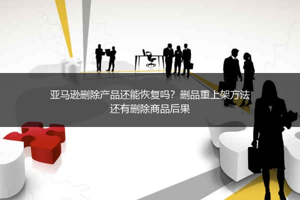 亚马逊删除产品还能恢复吗?删品重上架方法还有删除商品后果
