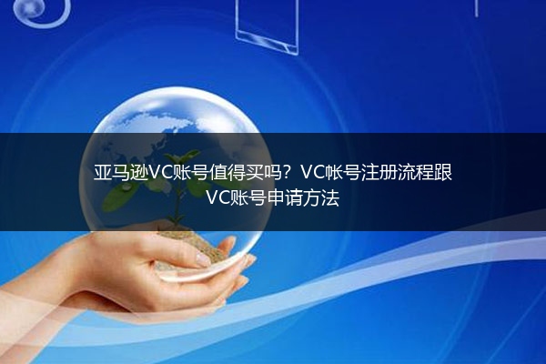亚马逊VC账号值得买吗?VC帐号注册流程跟VC账号申请方法
