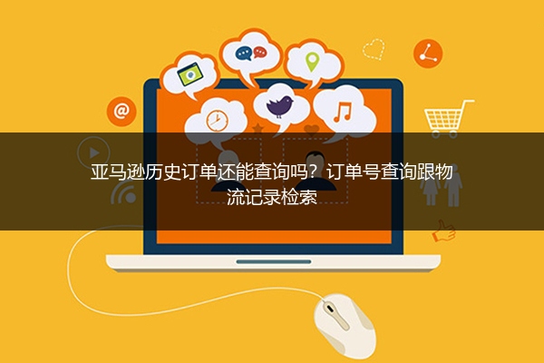 亚马逊历史订单还能查询吗?订单号查询跟物流记录检索