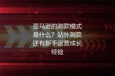 亚马逊的测款模式是什么？站外测款还有新手运营成长经验