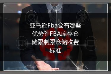 亚马逊Fba仓有哪些优势?FBA库存仓储限制跟仓储收费标准