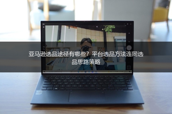 亚马逊选品途径有哪些?平台选品方法连同选品思路策略