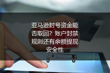 亚马逊封号资金能否取回?账户封禁规则还有余额提现安全性