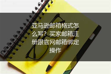 亚马逊邮箱格式怎么写?买家邮箱注册跟官网邮箱绑定操作