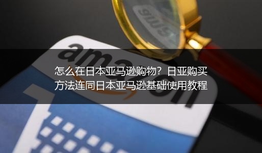 怎么在日本亚马逊购物?日亚购买方法连同日本亚马逊基础使用教程