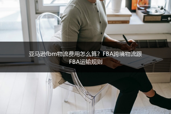 亚马逊fbm物流费用怎么算?FBA跨境物流跟FBA运输规则