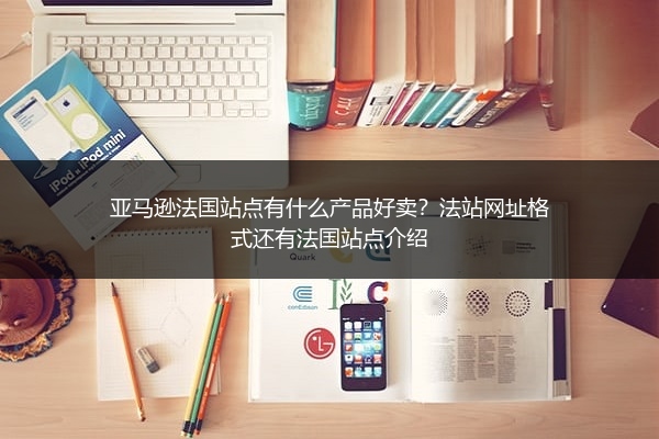 亚马逊法国站点有什么产品好卖?法站网址格式还有法国站点介绍