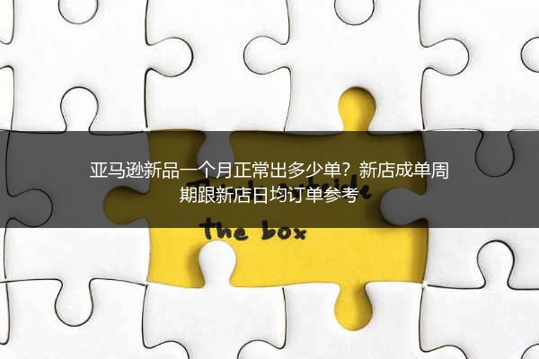 亚马逊新品一个月正常出多少单?新店成单周期跟新店日均订单参考