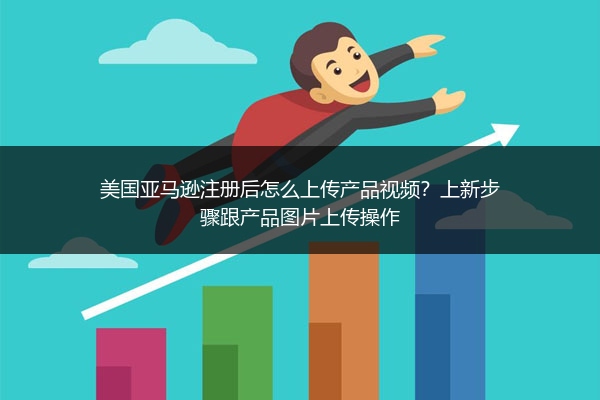 美国亚马逊注册后怎么上传产品视频?上新步骤跟产品图片上传操作