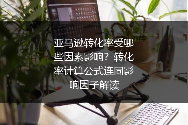 亚马逊转化率受哪些因素影响？转化率计算公式连同影响因子解读
