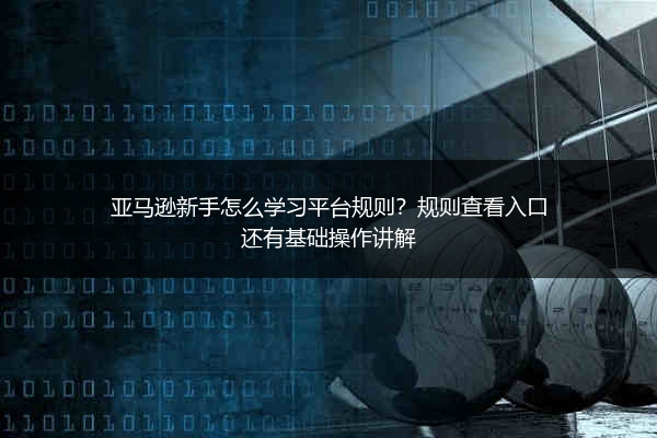 亚马逊新手怎么学习平台规则?规则查看入口还有基础操作讲解