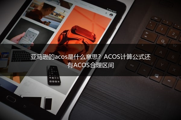 亚马逊的acos是什么意思?ACOS计算公式还有ACOS合理区间