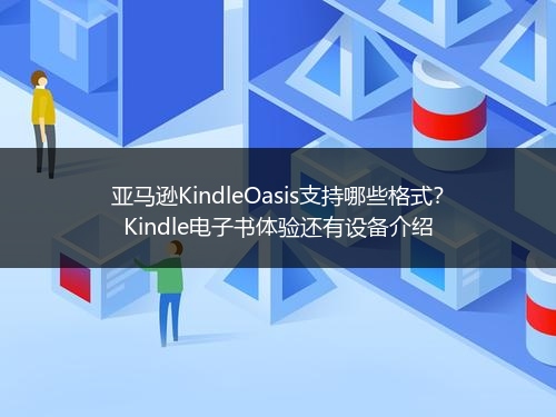亚马逊KindleOasis支持哪些格式?Kindle电子书体验还有设备介绍